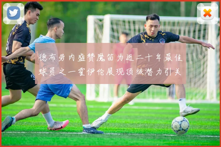 德布劳内盛赞魔笛为近二十年最佳球员之一霍伊伦展现顶级潜力引关注