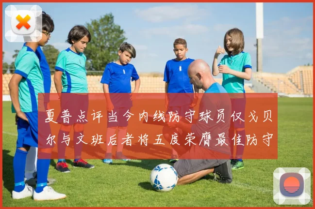 夏普点评当今内线防守球员仅戈贝尔与文班后者将五度荣膺最佳防守球员