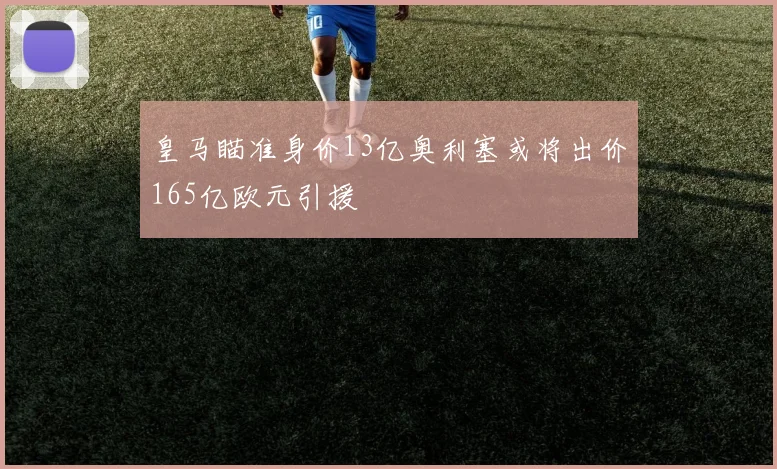 皇马瞄准身价13亿奥利塞或将出价165亿欧元引援