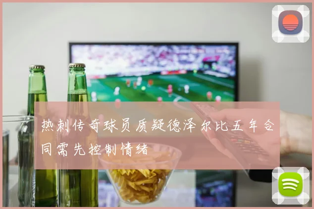 热刺传奇球员质疑德泽尔比五年合同需先控制情绪