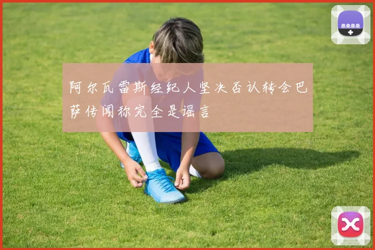 阿尔瓦雷斯经纪人坚决否认转会巴萨传闻称完全是谣言