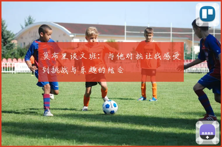 莫布里谈文班：与他对抗让我感受到挑战与乐趣的结合