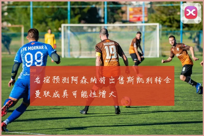 名宿预测阿森纳将出售斯凯利转会曼联成真可能性增大