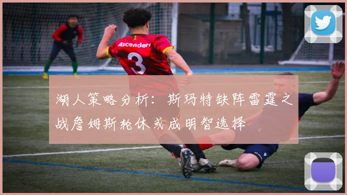 湖人策略分析：斯玛特缺阵雷霆之战詹姆斯轮休或成明智选择