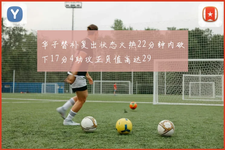 华子替补复出状态火热22分钟内砍下17分4助攻正负值高达29