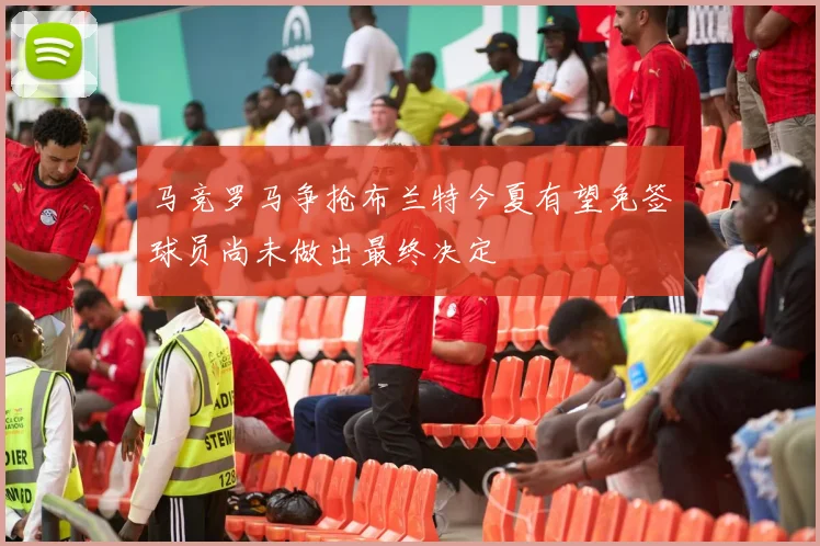 马竞罗马争抢布兰特今夏有望免签球员尚未做出最终决定