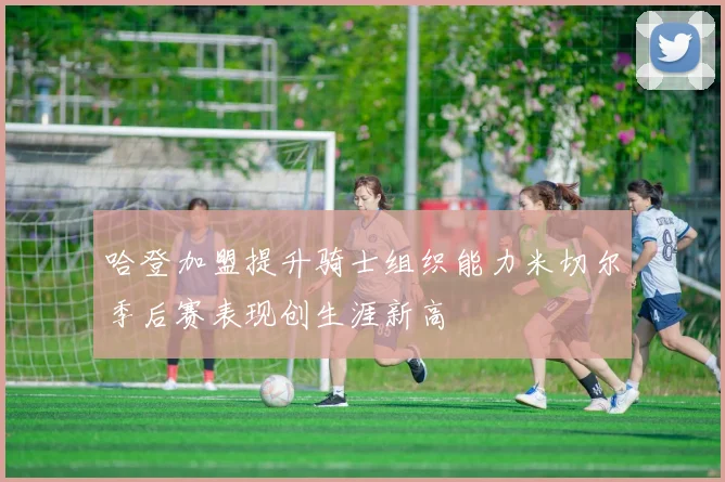 哈登加盟提升骑士组织能力米切尔季后赛表现创生涯新高