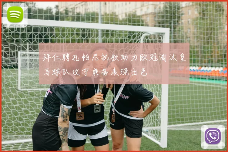 拜仁聘孔帕尼执教助力欧冠淘汰皇马球队攻守兼备表现出色