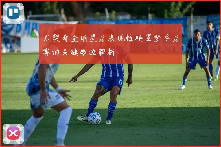 东契奇全明星后表现惊艳圆梦季后赛的关键数据解析