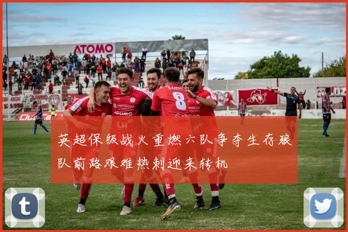 英超保级战火重燃六队争夺生存狼队前路艰难热刺迎来转机