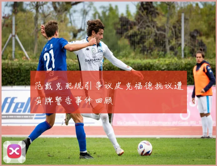 范戴克犯规引争议皮克福德抗议遭黄牌警告事件回顾