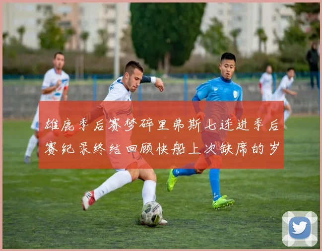雄鹿季后赛梦碎里弗斯七连进季后赛纪录终结回顾快船上次缺席的岁月