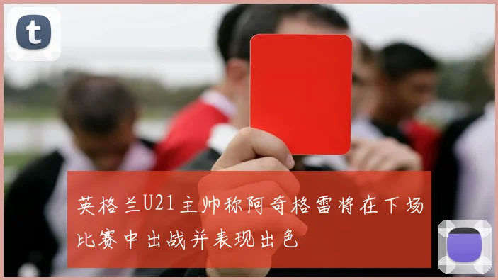 英格兰U21主帅称阿奇格雷将在下场比赛中出战并表现出色