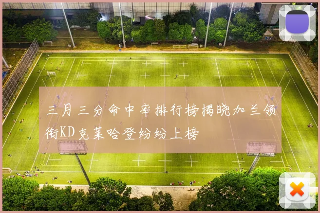 三月三分命中率排行榜揭晓加兰领衔KD克莱哈登纷纷上榜