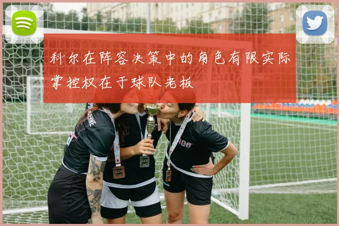 科尔在阵容决策中的角色有限实际掌控权在于球队老板