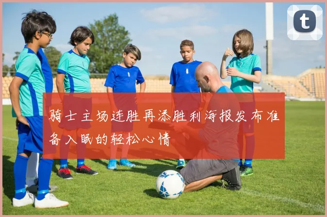 骑士主场连胜再添胜利海报发布准备入眠的轻松心情