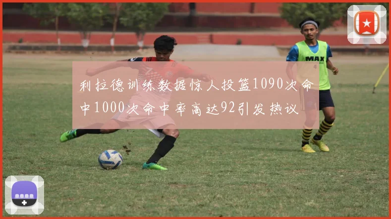 利拉德训练数据惊人投篮1090次命中1000次命中率高达92引发热议