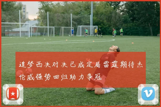 追梦西决对决已成定局雷霆期待杰伦威强势回归助力争冠
