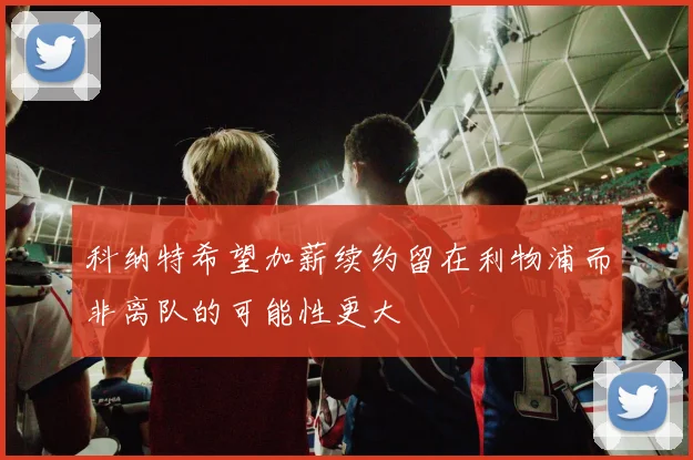 科纳特希望加薪续约留在利物浦而非离队的可能性更大