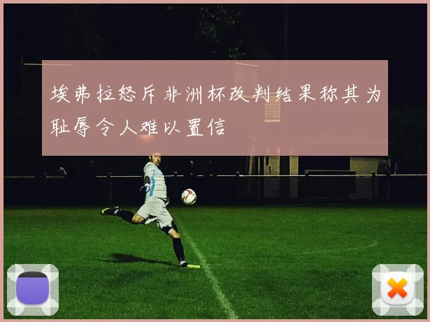 埃弗拉怒斥非洲杯改判结果称其为耻辱令人难以置信