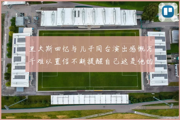 里夫斯回忆与儿子同台演出感慨万千难以置信不断提醒自己这是他的儿子
