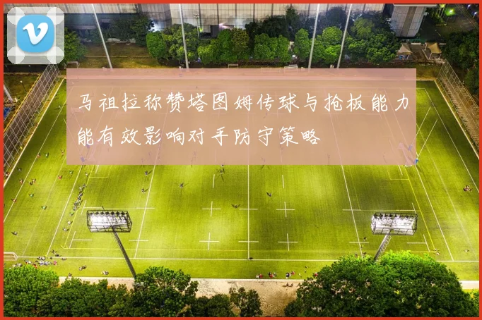 马祖拉称赞塔图姆传球与抢板能力能有效影响对手防守策略