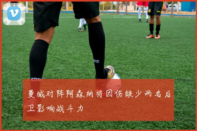曼城对阵阿森纳将因伤缺少两名后卫影响战斗力