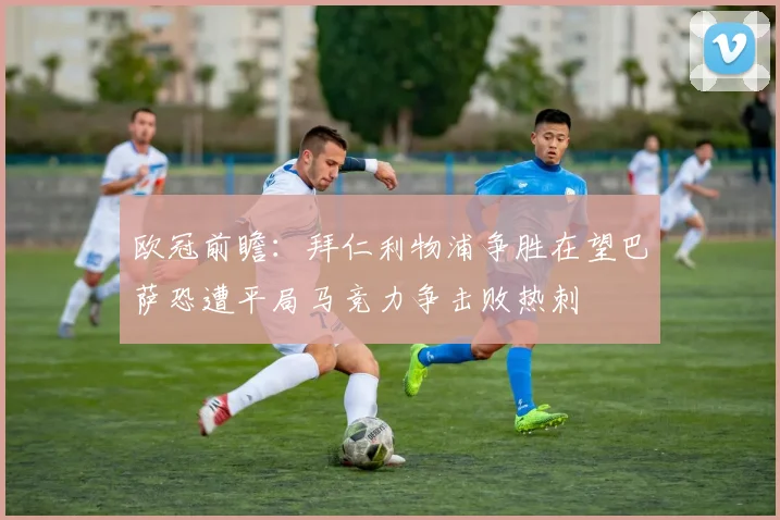 欧冠前瞻：拜仁利物浦争胜在望巴萨恐遭平局马竞力争击败热刺